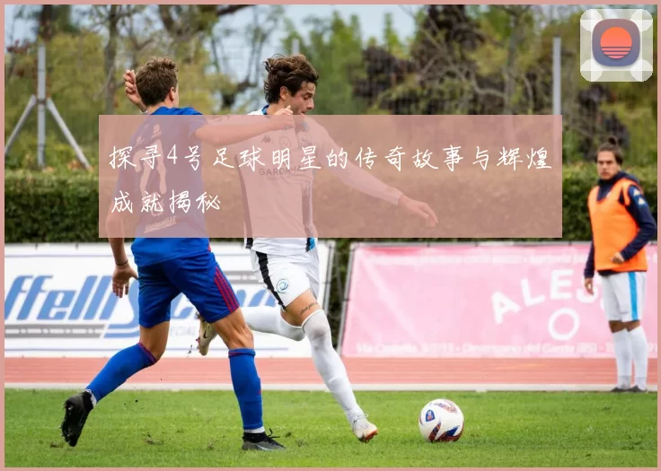 探寻4号足球明星的传奇故事与辉煌成就揭秘