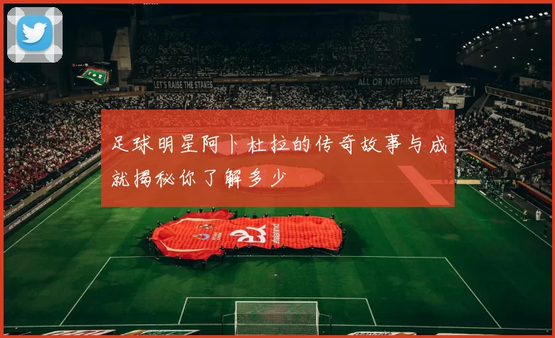 足球明星阿卜杜拉的传奇故事与成就揭秘你了解多少