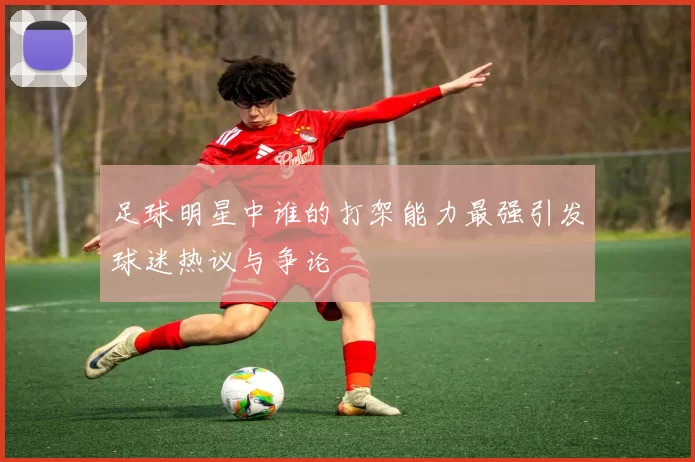 足球明星中谁的打架能力最强引发球迷热议与争论