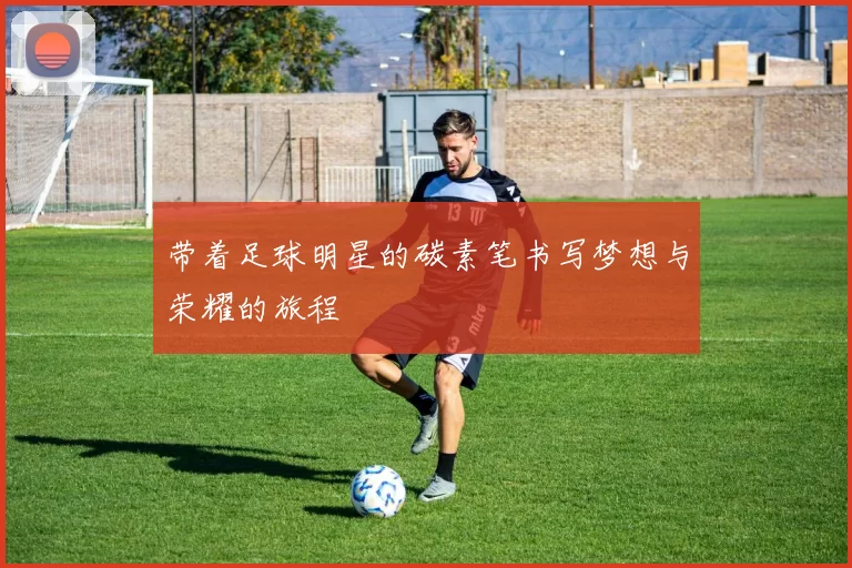 带着足球明星的碳素笔书写梦想与荣耀的旅程