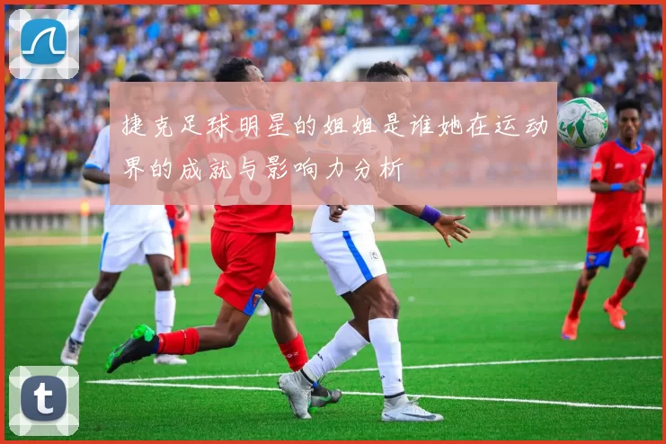 捷克足球明星的姐姐是谁她在运动界的成就与影响力分析
