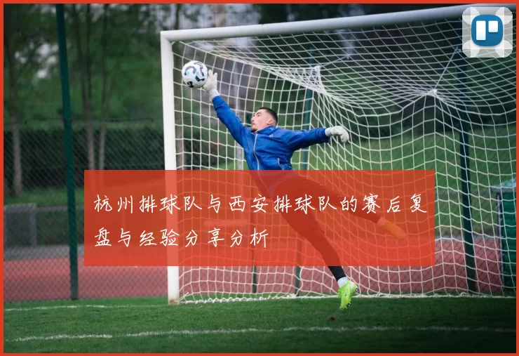 杭州排球队与西安排球队的赛后复盘与经验分享分析