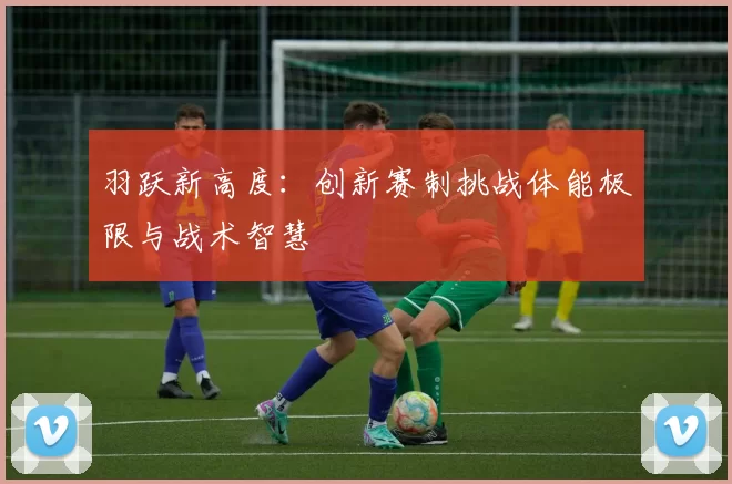 羽跃新高度：创新赛制挑战体能极限与战术智慧