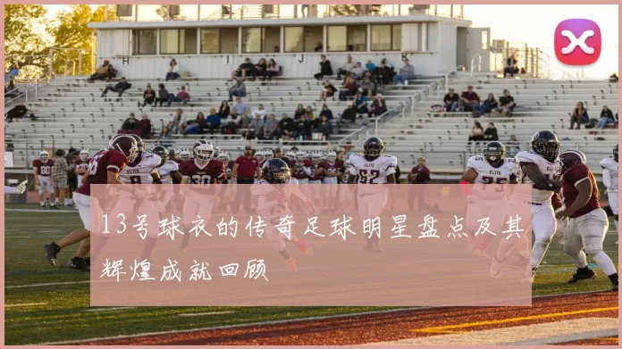 13号球衣的传奇足球明星盘点及其辉煌成就回顾