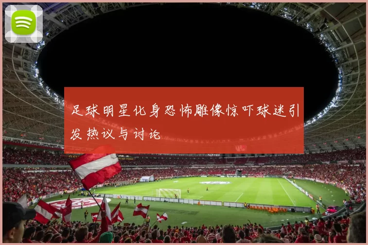 足球明星化身恐怖雕像惊吓球迷引发热议与讨论