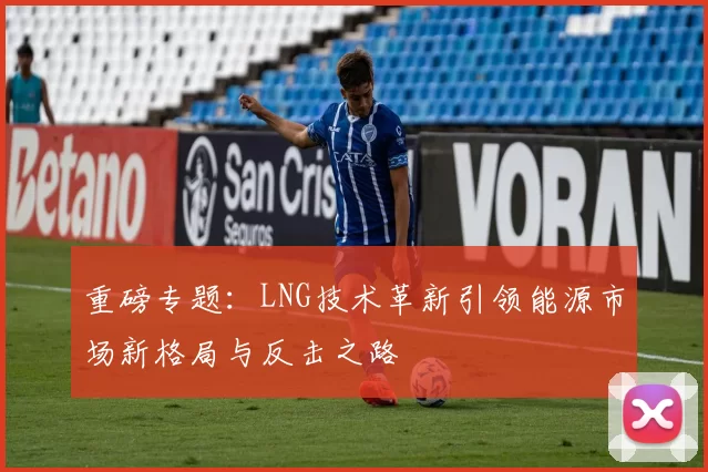 重磅专题：LNG技术革新引领能源市场新格局与反击之路