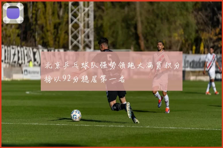 北京乒乓球队强势领跑大满贯积分榜以92分稳居第一名