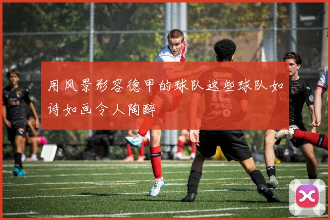 用风景形容德甲的球队这些球队如诗如画令人陶醉