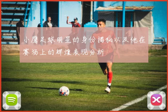 小鹰足球明星的身份揭秘以及他在赛场上的辉煌表现分析