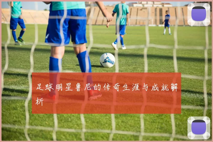 足球明星鲁尼的传奇生涯与成就解析