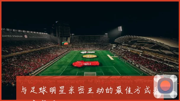与足球明星亲密互动的最佳方式和注意事项