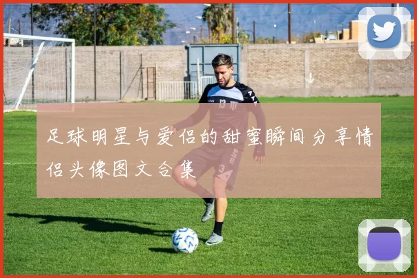 足球明星与爱侣的甜蜜瞬间分享情侣头像图文合集