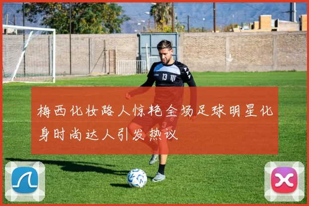 梅西化妆路人惊艳全场足球明星化身时尚达人引发热议
