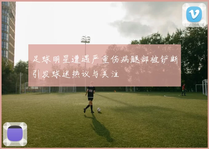 足球明星遭遇严重伤病腿部被铲断引发球迷热议与关注