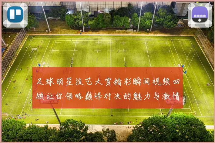 足球明星技艺大赏精彩瞬间视频回顾让你领略巅峰对决的魅力与激情
