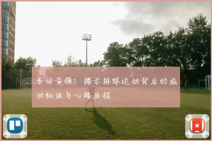 专访黄强：揭示排球运动背后的成功秘诀与心路历程