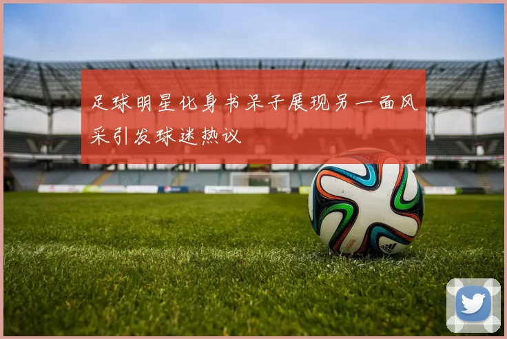 足球明星化身书呆子展现另一面风采引发球迷热议
