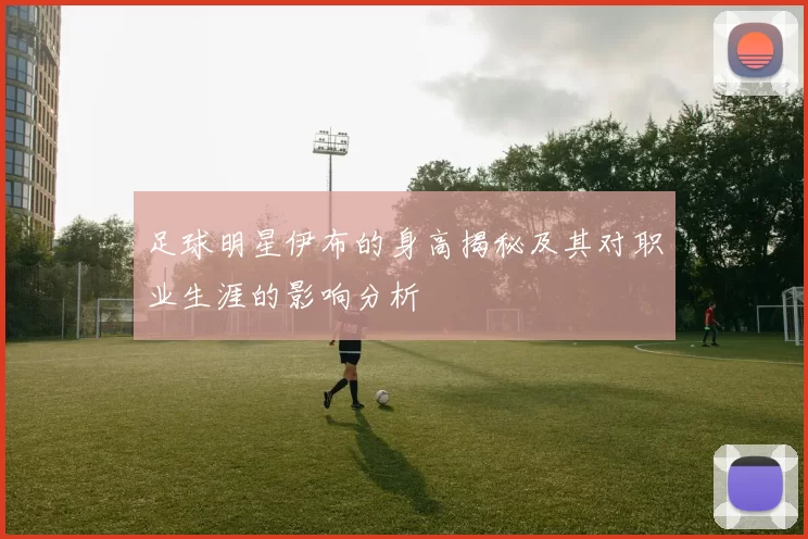 足球明星伊布的身高揭秘及其对职业生涯的影响分析