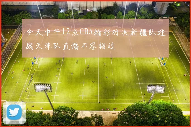 今天中午12点CBA精彩对决新疆队迎战天津队直播不容错过