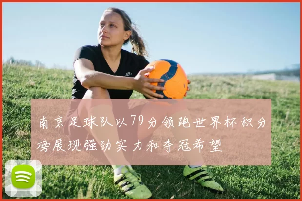 南京足球队以79分领跑世界杯积分榜展现强劲实力和夺冠希望