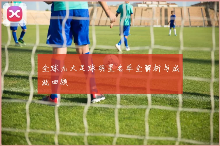 全球九大足球明星名单全解析与成就回顾
