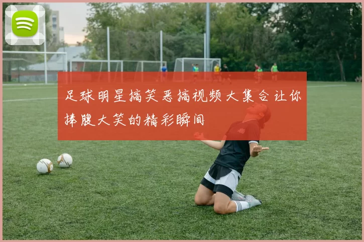 足球明星搞笑恶搞视频大集合让你捧腹大笑的精彩瞬间