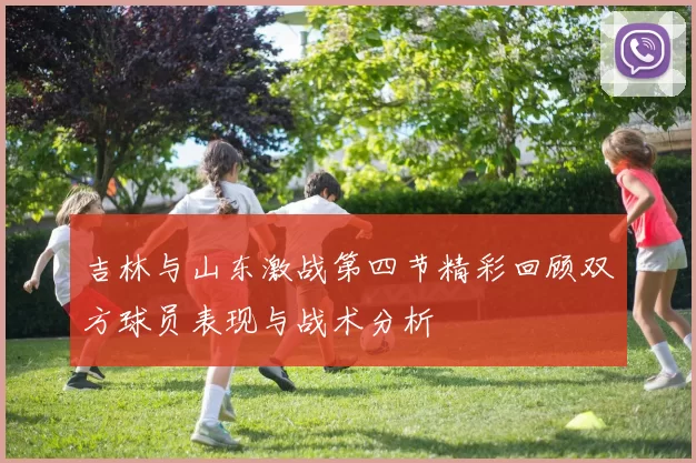 吉林与山东激战第四节精彩回顾双方球员表现与战术分析