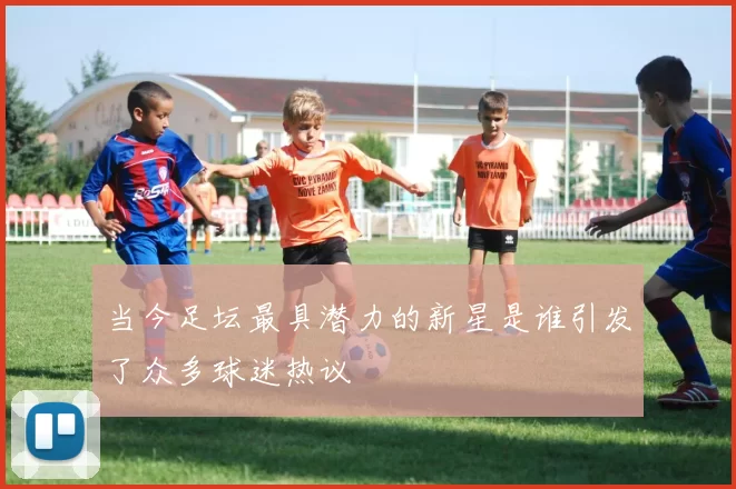 当今足坛最具潜力的新星是谁引发了众多球迷热议