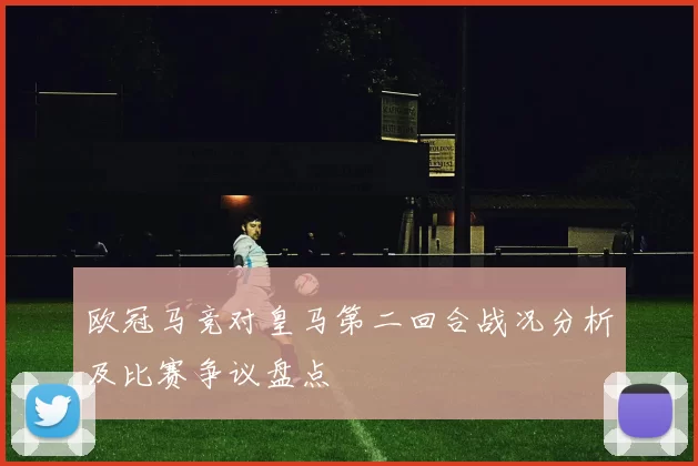 欧冠马竞对皇马第二回合战况分析及比赛争议盘点