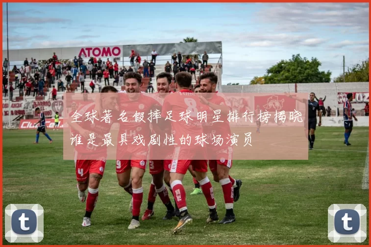 全球著名假摔足球明星排行榜揭晓谁是最具戏剧性的球场演员