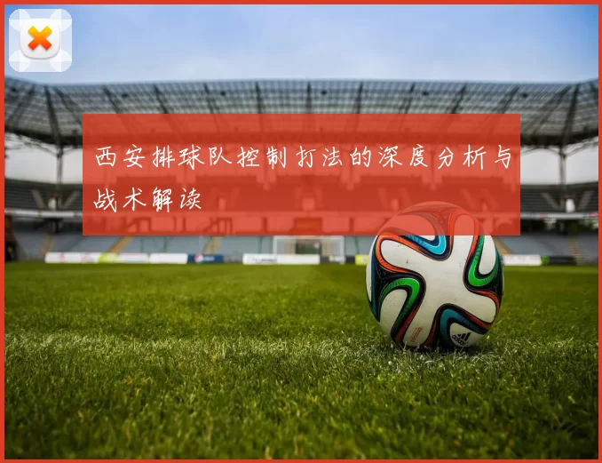 西安排球队控制打法的深度分析与战术解读
