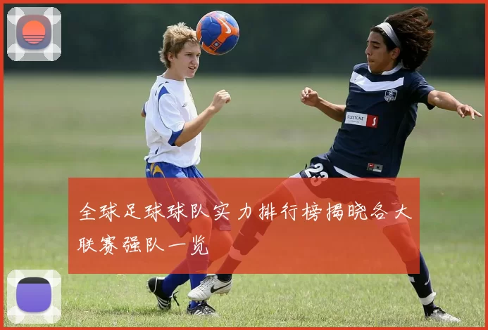 全球足球球队实力排行榜揭晓各大联赛强队一览