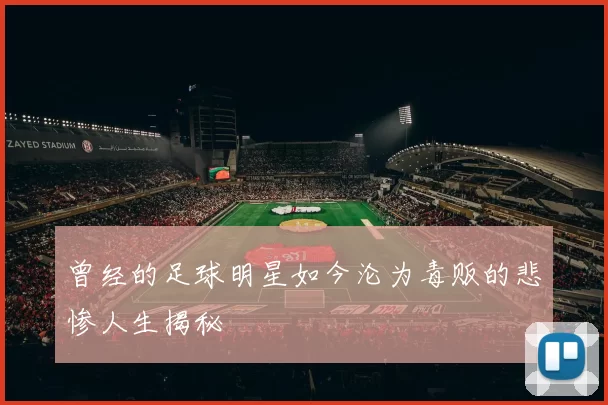 曾经的足球明星如今沦为毒贩的悲惨人生揭秘