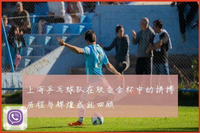 上海乒乓球队在联合会杯中的拼搏历程与辉煌成就回顾