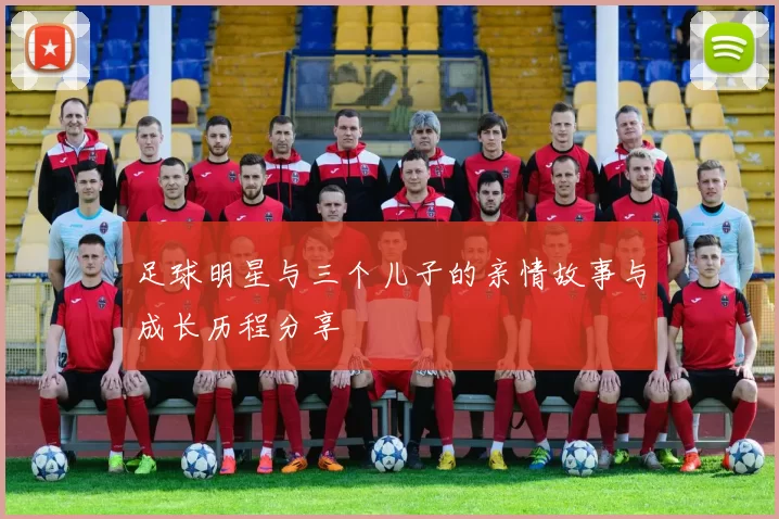 足球明星与三个儿子的亲情故事与成长历程分享