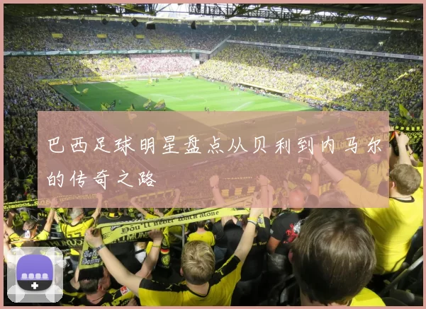 巴西足球明星盘点从贝利到内马尔的传奇之路