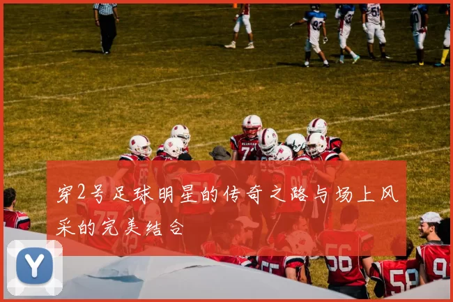 穿2号足球明星的传奇之路与场上风采的完美结合