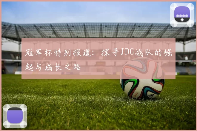 冠军杯特别报道：探寻JDG战队的崛起与成长之路