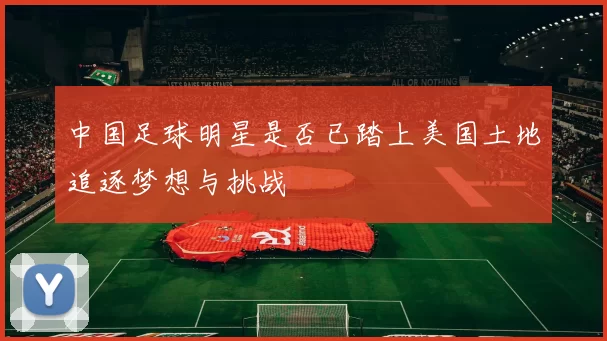 中国足球明星是否已踏上美国土地追逐梦想与挑战