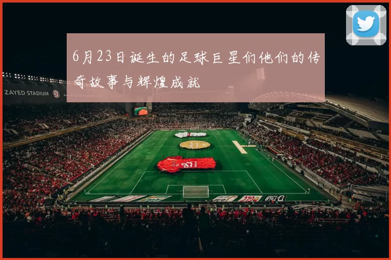 6月23日诞生的足球巨星们他们的传奇故事与辉煌成就