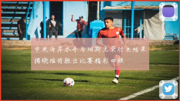 中央海岸水手与珀斯光荣对决结果揭晓谁将胜出比赛精彩回顾