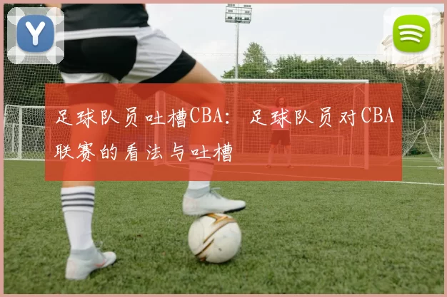 足球队员吐槽CBA：足球队员对CBA联赛的看法与吐槽