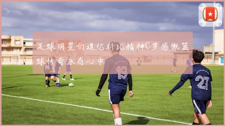 足球明星们追忆科比精神C罗感慨篮球传奇永存心中