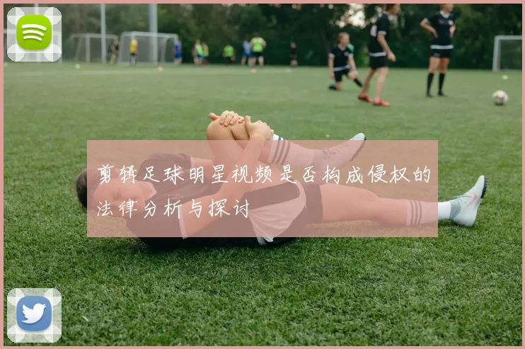 剪辑足球明星视频是否构成侵权的法律分析与探讨