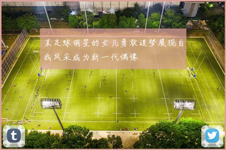 某足球明星的女儿勇敢追梦展现自我风采成为新一代偶像