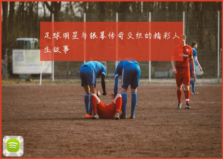 足球明星与银幕传奇交织的精彩人生故事