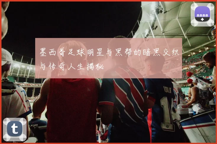 墨西哥足球明星与黑帮的暗黑交织与传奇人生揭秘