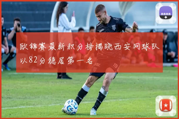 欧锦赛最新积分榜揭晓西安网球队以82分稳居第一名