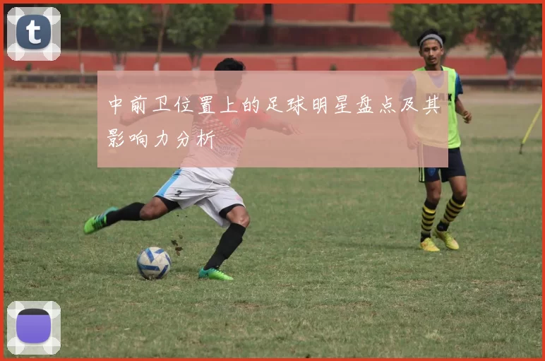 中前卫位置上的足球明星盘点及其影响力分析
