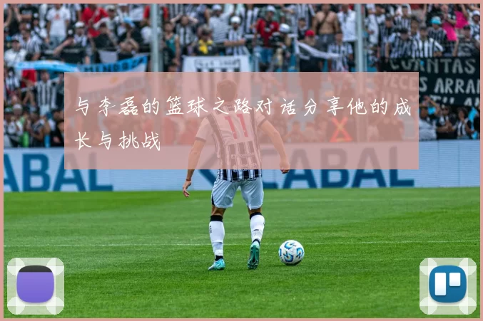 与李磊的篮球之路对话分享他的成长与挑战